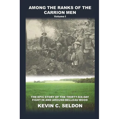 Among the Ranks of the Carrion Men: The Epic Story of the Thirty-Six-Day Fight in and Around Belleau Wood Volume I