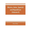 Mexico, Aztec, Spanish and republican: a historical, geographical, political, statistical and social account of that country from the period of the in