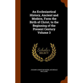 An Ecclesiastical History, Ancient and Modern, Form the Birth of Christ, to the Beginning of the Present Century Volume 3