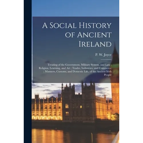A Social History of Ancient Ireland: Treating of the Government, Military System, and Law; Religion, Learning, and Art; Trades, Industries, and Commer