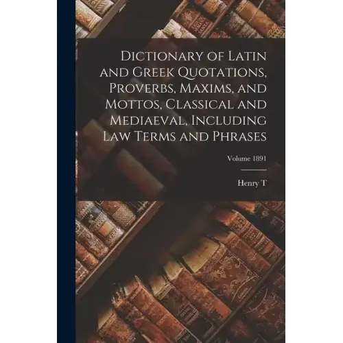 Dictionary of Latin and Greek Quotations, Proverbs, Maxims, and Mottos, Classical and Mediaeval, Including law Terms and Phrases; Volume 1891