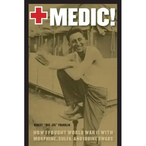 Medic!: How I Fought World War II with Morphine, Sulfa, and Iodine Swabs