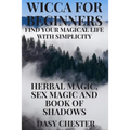Wicca for Beginners: Find Your Magical Life With Simplicity: Herbal Magic, Sex Magic and Book of Shadows