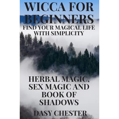 Wicca for Beginners: Find Your Magical Life With Simplicity: Herbal Magic, Sex Magic and Book of Shadows