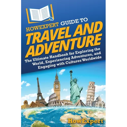 HowExpert Guide to Travel and Adventure: The Ultimate Handbook for Exploring the World, Experiencing Adventures, and Engaging with Cultures Worldwide