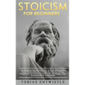 Stoicism For Beginners: An Empowering Introduction To Stoic Philosophy, Daily Meditations & A Guide To The Art Of Joy, Happiness, Positivity, Stress &