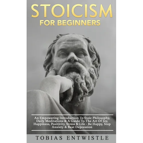 Stoicism For Beginners: An Empowering Introduction To Stoic Philosophy, Daily Meditations & A Guide To The Art Of Joy, Happiness, Positivity, Stress &