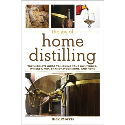 The Joy of Home Distilling: The Ultimate Guide to Making Your Own Vodka, Whiskey, Rum, Brandy, Moonshine, and More