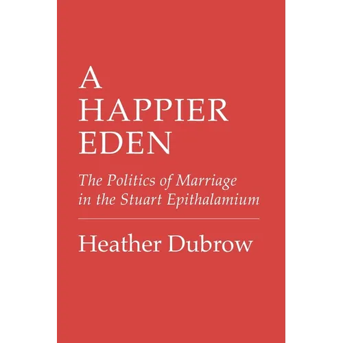 A Happier Eden: The Politics of Marriage in the Stuart Epithalamium