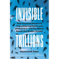 Invisible Trillions: How Financial Secrecy Is Imperiling Capitalism and Democracy and the Way to Renew Our Broken System
