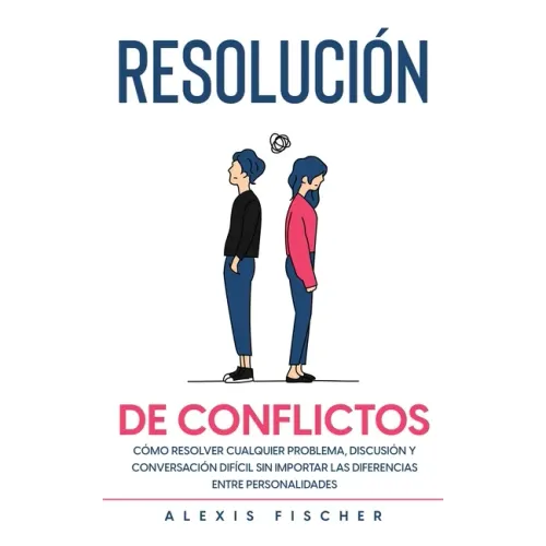 Resolución de Conflictos: Cómo Resolver Cualquier Problema, Discusión y Conversación Difícil sin Importar las Diferencias entre Personalidades