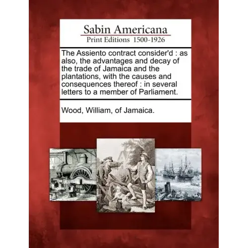 The Assiento Contract Consider'd: As Also, the Advantages and Decay of the Trade of Jamaica and the Plantations, with the Causes and Consequences Ther