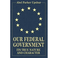 Our Federal Government: Its True Nature and Character
