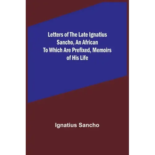 Letters of the Late Ignatius Sancho, an African To which are Prefixed, Memoirs of his Life