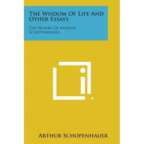 The Wisdom of Life and Other Essays: The Works of Arthur Schopenhauer