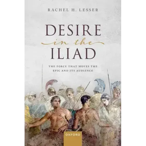 Desire in the Iliad: The Force That Moves the Epic and Its Audience