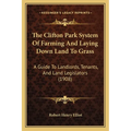 The Clifton Park System Of Farming And Laying Down Land To Grass: A Guide To Landlords, Tenants, And Land Legislators (1908)