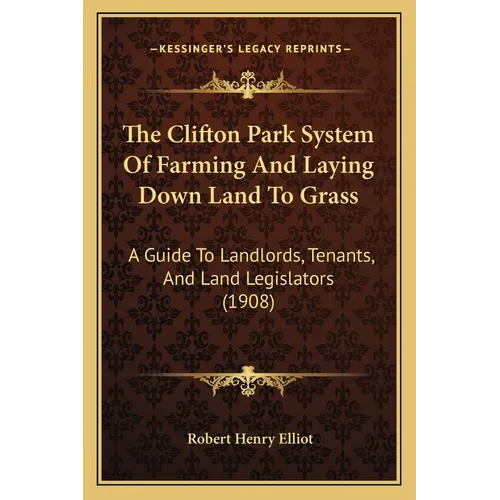 The Clifton Park System Of Farming And Laying Down Land To Grass: A Guide To Landlords, Tenants, And Land Legislators (1908)