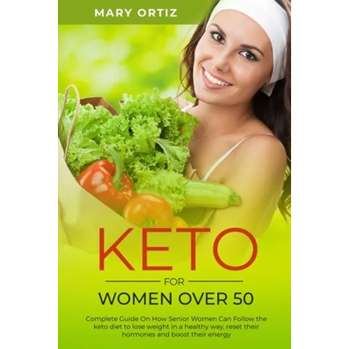 Keto For Women Over 50: Complete Guide On How Senior Women Can Follow The Keto Diet To Lose Weight In A Healthy Way, Reset Their Hormones And
