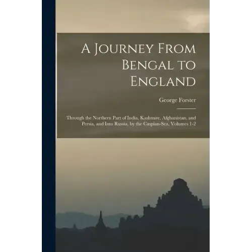 A Journey From Bengal to England: Through the Northern Part of India, Kashmire, Afghanistan, and Persia, and Into Russia, by the Caspian-Sea, Volumes