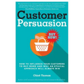 Customer Persuasion: How to Influence your Customers to Buy More and why an Ethical Approach will Always Win