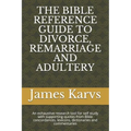 The Bible Reference Guide to Divorce, Remarriage and Adultery: An exhaustive research tool for self study with supporting quotes from Bible concordanc