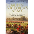 Queen Victoria's Army: The History of the British Army during the Victorian Era