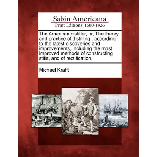 The American Distiller, Or, the Theory and Practice of Distilling: According to the Latest Discoveries and Improvements, Including the Most Improved M