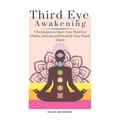 Third Eye Awakening: 5 Techniques to Open Your Third Eye Chakra, Activate and Decalcify Your Pineal Gland
