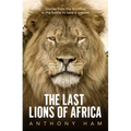 The Last Lions of Africa: Stories from the Frontline in the Battle to Save a Species