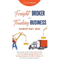 Freight Broker and Trucking Business Startup 2021-2022: Step-by-Step Guide to Start, Grow and Run Your Own Freight Brokerage Business and Trucking Com