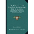 Dr. Watts's Plain And Easy Catechisms For Children: The Shorter Catechism Of The Assembly Of Divines At Westminister (1815)