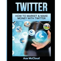 Twitter: How To Market & Make Money With Twitter