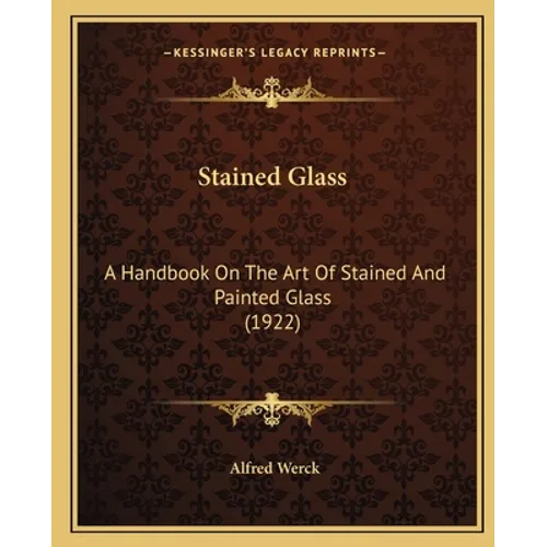 Stained Glass: A Handbook On The Art Of Stained And Painted Glass (1922)