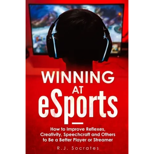 Winning At eSports: How to Improve Reflexes, Creativity, Speechcraft and Others to Be a Better Player or Streamer