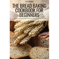 The Bread Baking Cookbook for Beginners