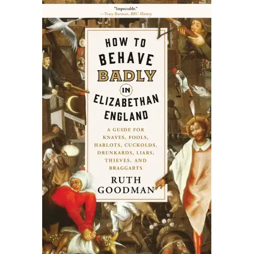 How to Behave Badly in Elizabethan England: A Guide for Knaves, Fools, Harlots, Cuckolds, Drunkards, Liars, Thieves, and Braggarts
