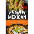 Vegan Mexican: The Plant Based Vegan Mexican Cookbook with Quick and Easy Restaurant Style Recipes To Enhance Weight Loss and Healthy Living