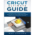 Cricut Ultimate Guide: Discover how to make stickers and write and cut paper, and learn how to make money with the Cricut machine