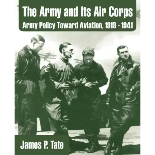 The Army and Its Air Corps: Army Policy Toward Aviation, 1919 - 1941