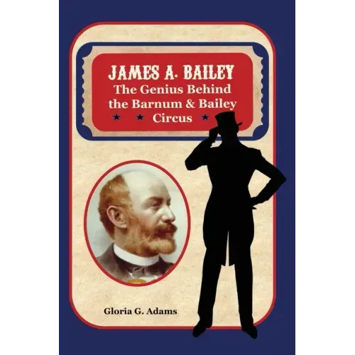 James A. Bailey: The Genius Behind the Barnum & Bailey Circus