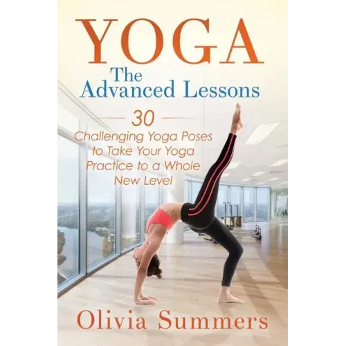 Yoga: The Advanced Lessons: 30 Challenging Yoga Poses to Take Your Yoga Practice to a Whole New Level