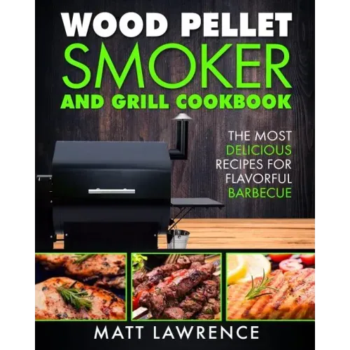 Wood Pellet Smoker and Grill Cookbook: The Most Delicious Recipes for Flavorful Barbecue