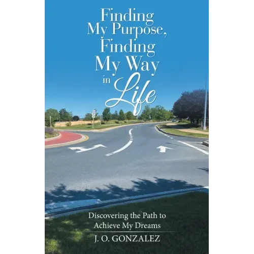 Finding My Purpose, Finding My Way in Life: Discovering the Path to Achieve My Dreams