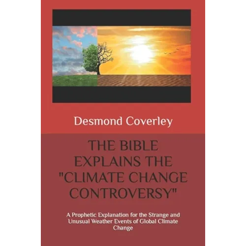 The Bible Explains the Climate Change Controversy: A Prophetic Explanation for the Strange and Unusual Weather Events of Global Climate Change