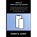 iPhone 13 USER GUIDE FOR SENIORS: A step by step comprehensive manual on how to use the iPhone 13 and 13 mini, with simple iOS 15 Tips and Tricks for