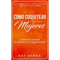 Cómo Coquetear con las Mujeres: El Arte de Coquetear Sin Parecer un Loco Desesperado! Cómo Acercarse, Hablar y Atraer a las Mujeres (Consejos De Citas