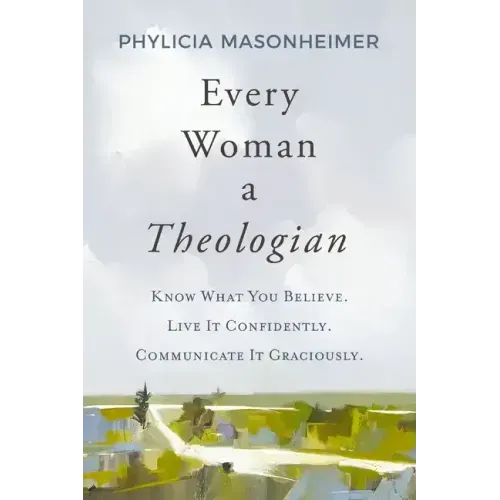 Every Woman a Theologian: Know What You Believe. Live It Confidently. Communicate It Graciously.
