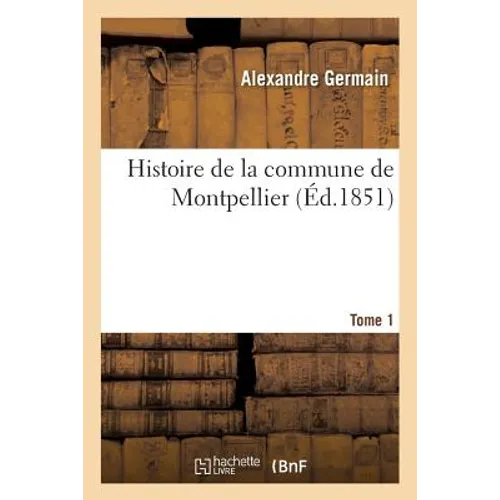 Histoire de la Commune de Montpellier. Tome 1: , Depuis Ses Origines Jusqu'à Son Incorporation Définitive À La Monarchie Française
