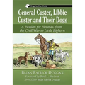 General Custer, Libbie Custer and Their Dogs: A Passion for Hounds, from the Civil War to Little Bighorn